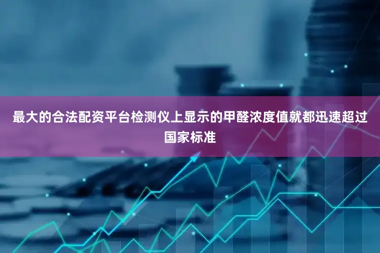 最大的合法配资平台检测仪上显示的甲醛浓度值就都迅速超过国家标准