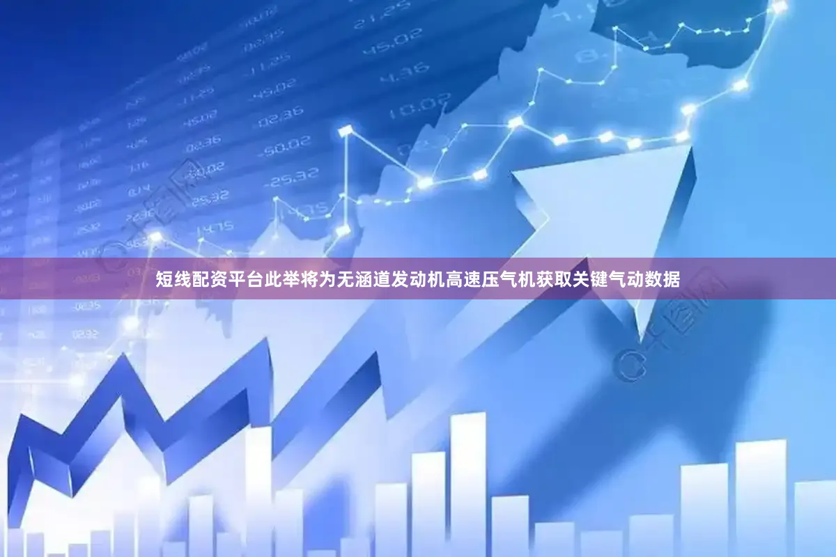 短线配资平台此举将为无涵道发动机高速压气机获取关键气动数据