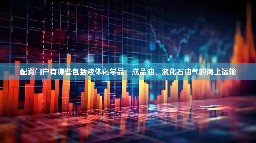 配资门户有哪些包括液体化学品、成品油、液化石油气的海上运输
