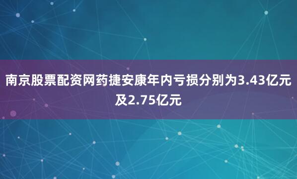 南京股票配资网药捷安康年内亏损分别为3.43亿元及2.75亿元