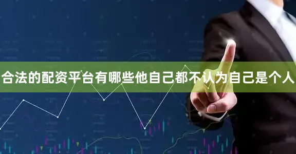 合法的配资平台有哪些他自己都不认为自己是个人