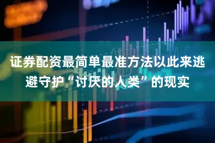 证券配资最简单最准方法以此来逃避守护“讨厌的人类”的现实