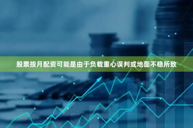 股票按月配资可能是由于负载重心误判或地面不稳所致