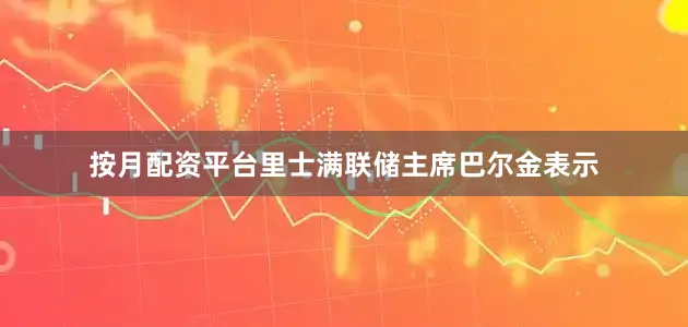 按月配资平台里士满联储主席巴尔金表示