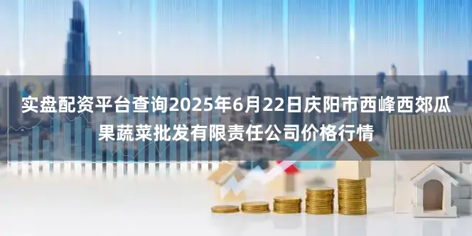 实盘配资平台查询2025年6月22日庆阳市西峰西郊瓜果蔬菜批发有限责任公司价格行情