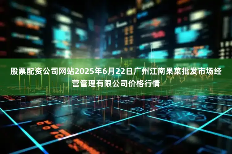 股票配资公司网站2025年6月22日广州江南果菜批发市场经营管理有限公司价格行情