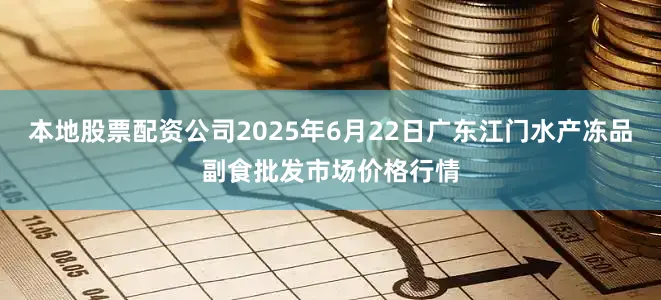 本地股票配资公司2025年6月22日广东江门水产冻品副食批发市场价格行情