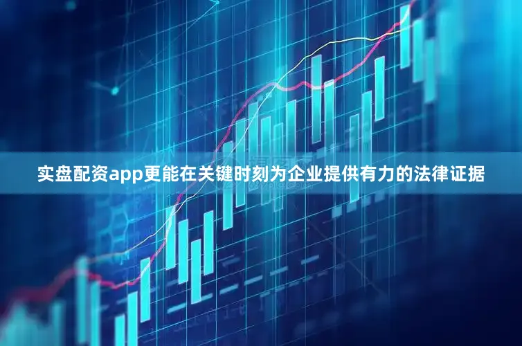 实盘配资app更能在关键时刻为企业提供有力的法律证据