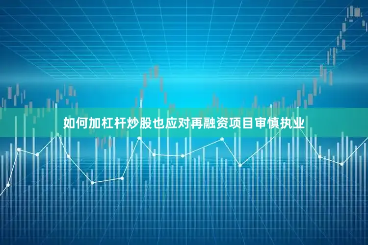 如何加杠杆炒股也应对再融资项目审慎执业