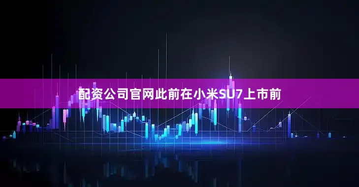 配资公司官网此前在小米SU7上市前