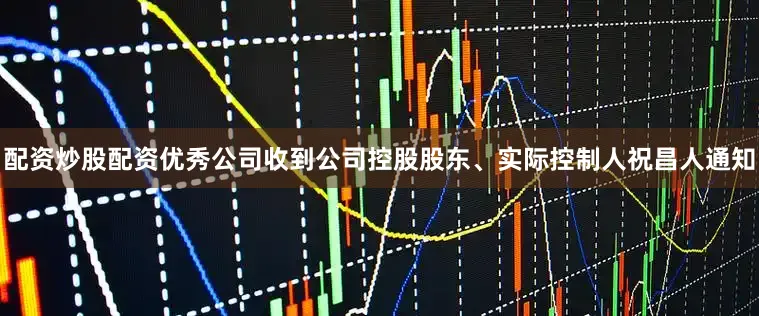 配资炒股配资优秀公司收到公司控股股东、实际控制人祝昌人通知
