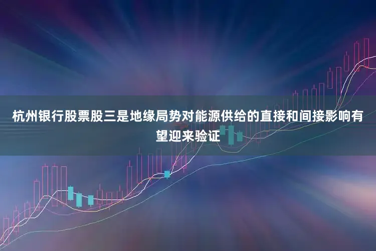 杭州银行股票股三是地缘局势对能源供给的直接和间接影响有望迎来验证