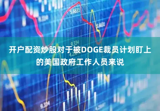 开户配资炒股对于被DOGE裁员计划盯上的美国政府工作人员来说
