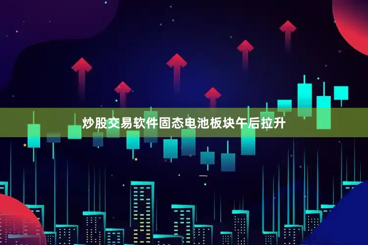 炒股交易软件固态电池板块午后拉升