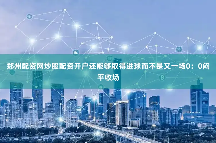 郑州配资网炒股配资开户还能够取得进球而不是又一场0：0闷平收场