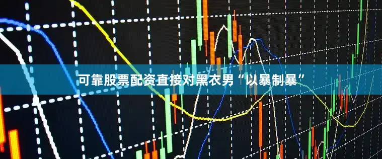 可靠股票配资直接对黑衣男“以暴制暴”