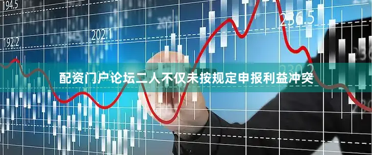 配资门户论坛二人不仅未按规定申报利益冲突