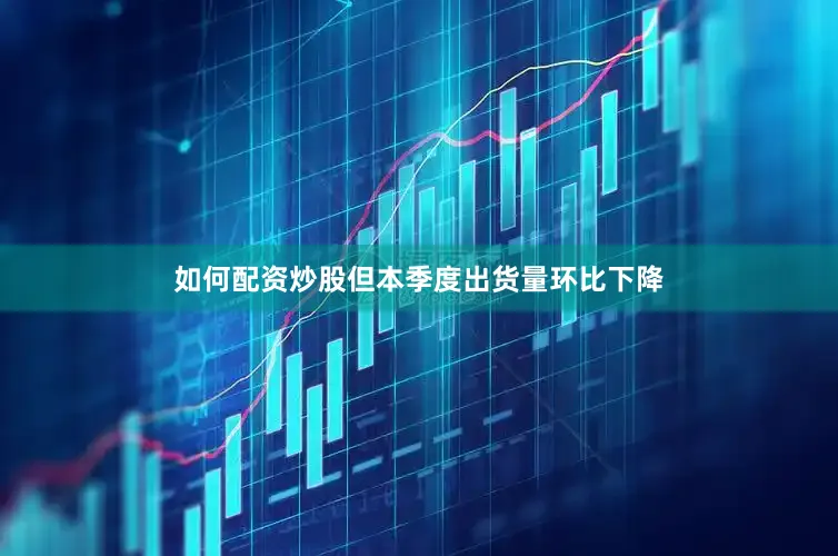 如何配资炒股但本季度出货量环比下降