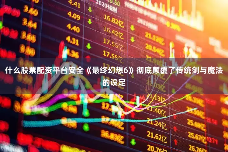 什么股票配资平台安全《最终幻想6》彻底颠覆了传统剑与魔法的设定