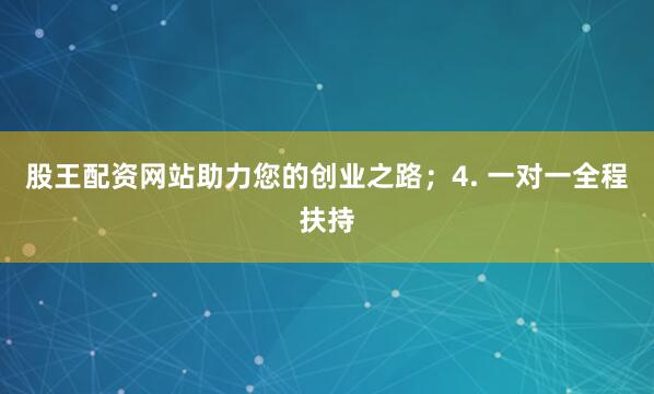 股王配资网站助力您的创业之路；4. 一对一全程扶持