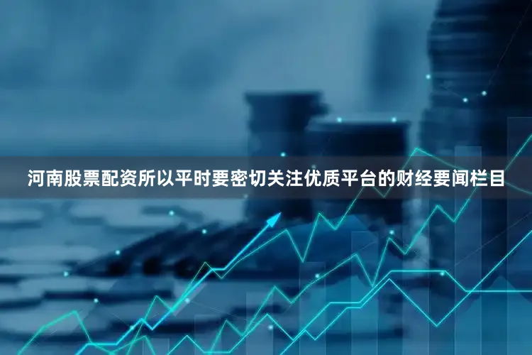 河南股票配资所以平时要密切关注优质平台的财经要闻栏目