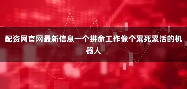 配资网官网最新信息一个拼命工作像个累死累活的机器人