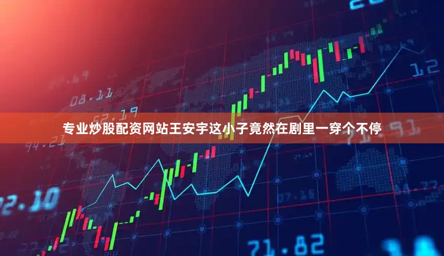 专业炒股配资网站王安宇这小子竟然在剧里一穿个不停