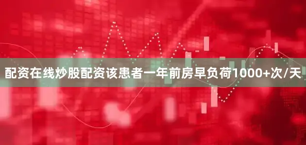 配资在线炒股配资该患者一年前房早负荷1000+次/天
