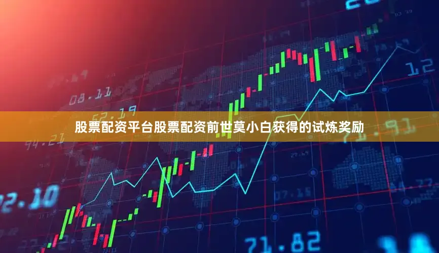 股票配资平台股票配资前世莫小白获得的试炼奖励