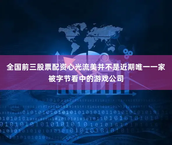 全国前三股票配资心光流美并不是近期唯一一家被字节看中的游戏公司