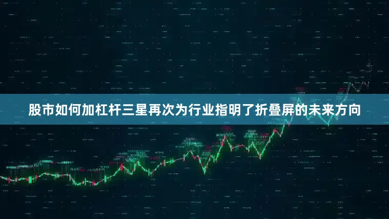 股市如何加杠杆三星再次为行业指明了折叠屏的未来方向
