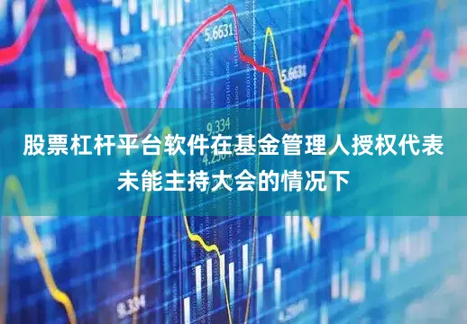 股票杠杆平台软件在基金管理人授权代表未能主持大会的情况下