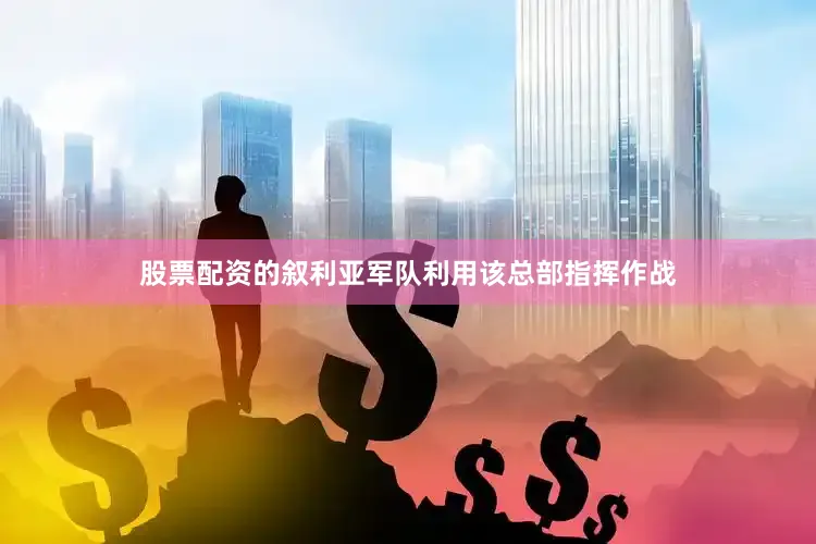 股票配资的叙利亚军队利用该总部指挥作战