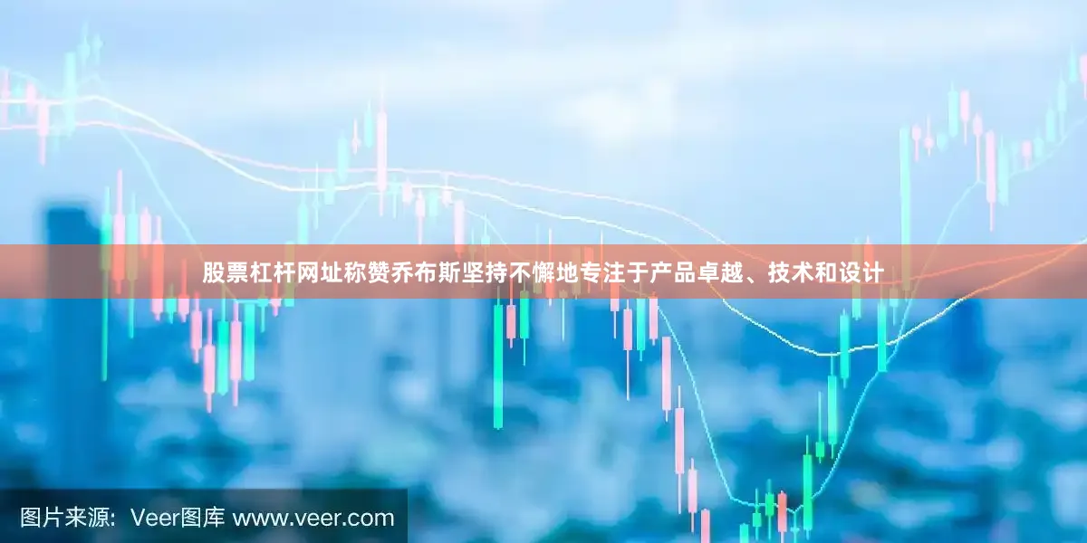 股票杠杆网址称赞乔布斯坚持不懈地专注于产品卓越、技术和设计