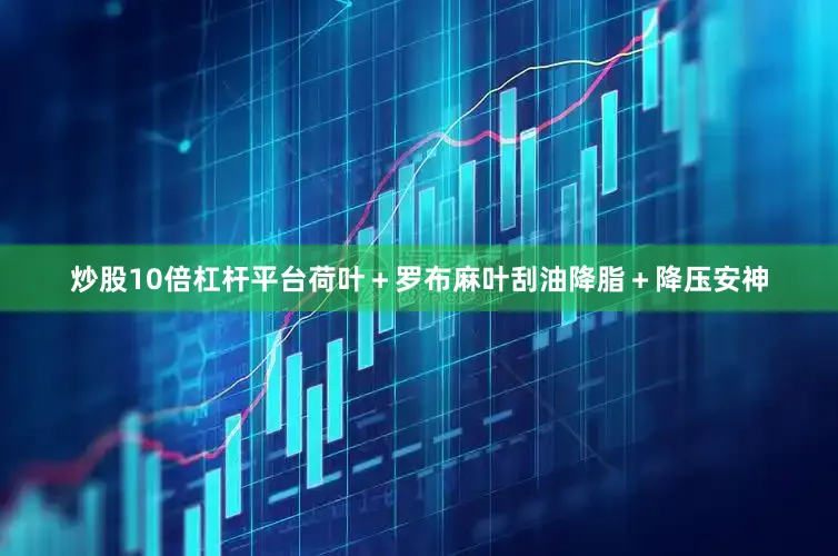 炒股10倍杠杆平台荷叶＋罗布麻叶刮油降脂＋降压安神