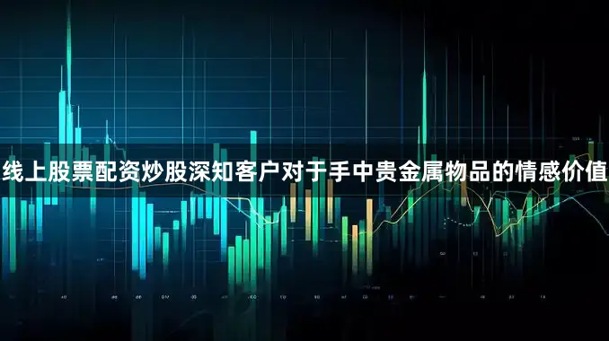 线上股票配资炒股深知客户对于手中贵金属物品的情感价值