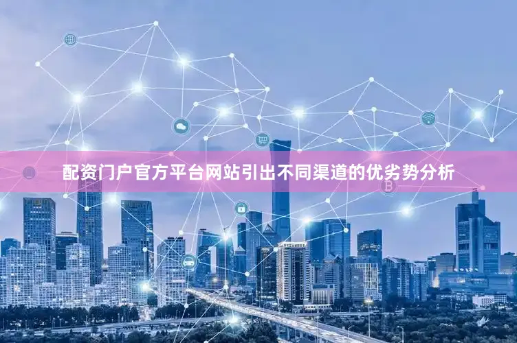 配资门户官方平台网站引出不同渠道的优劣势分析