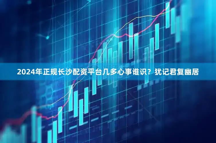 2024年正规长沙配资平台几多心事谁识？犹记君复幽居
