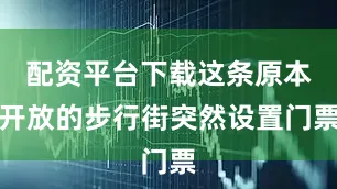 配资平台下载这条原本开放的步行街突然设置门票