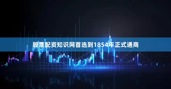 股票配资知识网首选到1854年正式通商