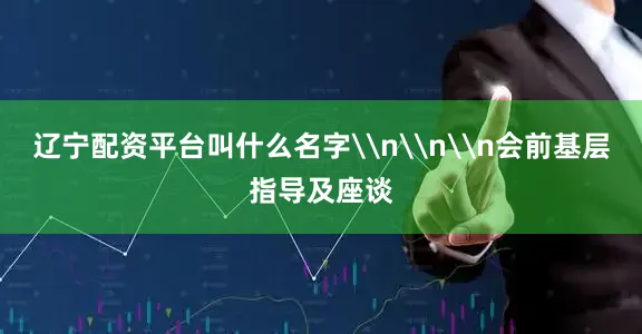 辽宁配资平台叫什么名字\n\n\n会前基层指导及座谈