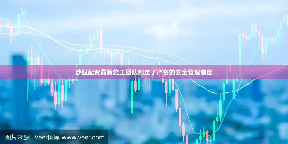 炒股配资最新施工团队制定了严密的安全管理制度