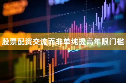 股票配资交流而非单纯提高年限门槛