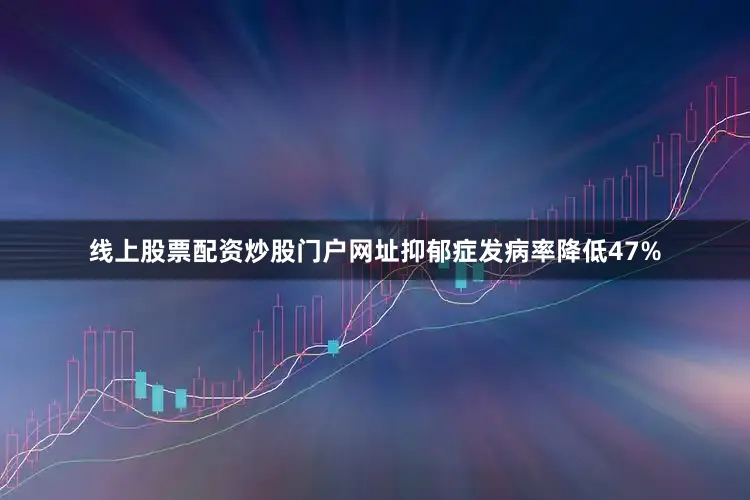 线上股票配资炒股门户网址抑郁症发病率降低47%