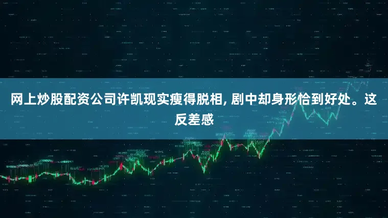 网上炒股配资公司许凯现实瘦得脱相, 剧中却身形恰到好处。这反差感