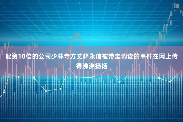 配资10倍的公司少林寺方丈释永信被带走调查的事件在网上传得沸沸扬扬