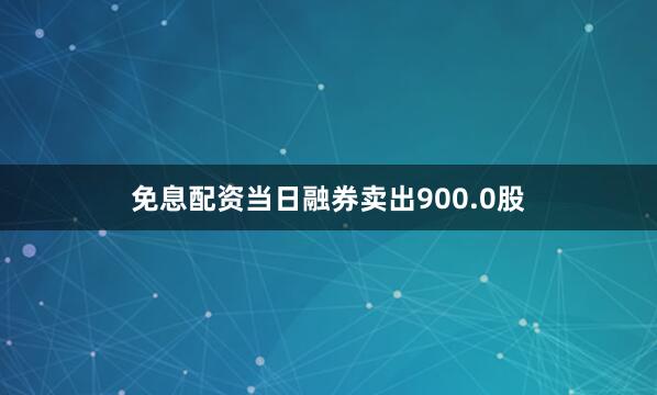 免息配资当日融券卖出900.0股
