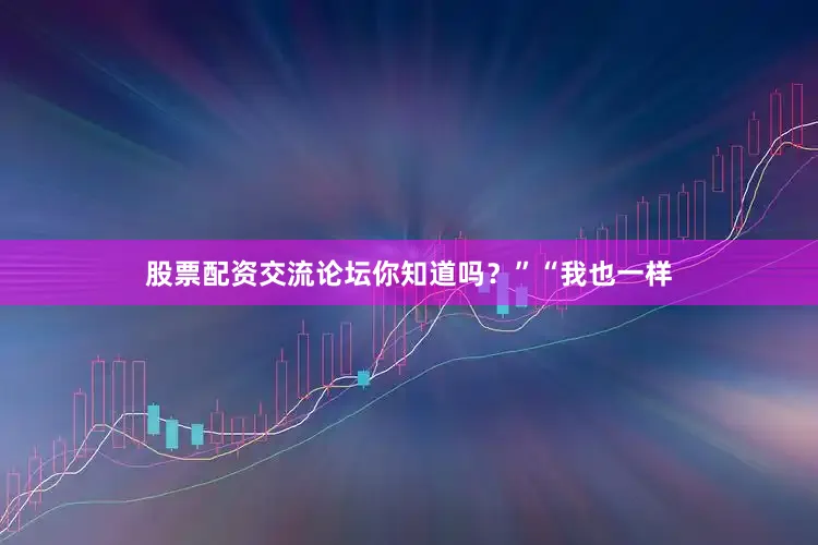 股票配资交流论坛你知道吗？”“我也一样