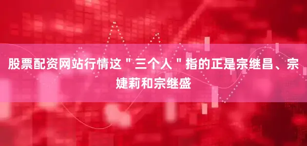 股票配资网站行情这＂三个人＂指的正是宗继昌、宗婕莉和宗继盛