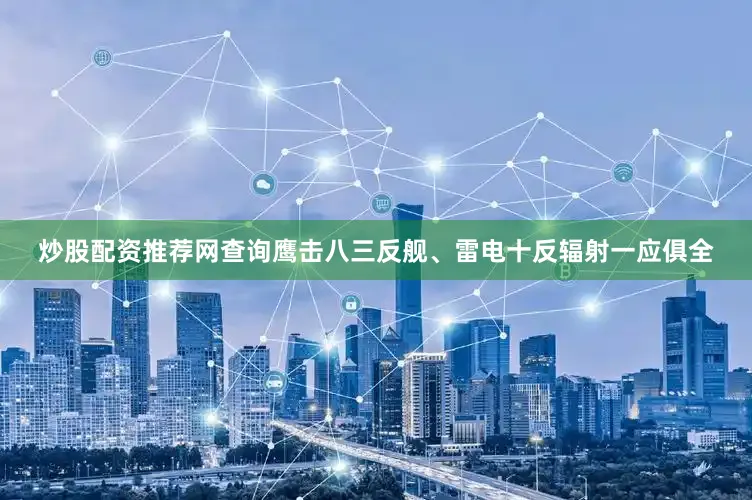 炒股配资推荐网查询鹰击八三反舰、雷电十反辐射一应俱全